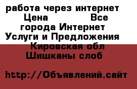 работа через интернет › Цена ­ 30 000 - Все города Интернет » Услуги и Предложения   . Кировская обл.,Шишканы слоб.